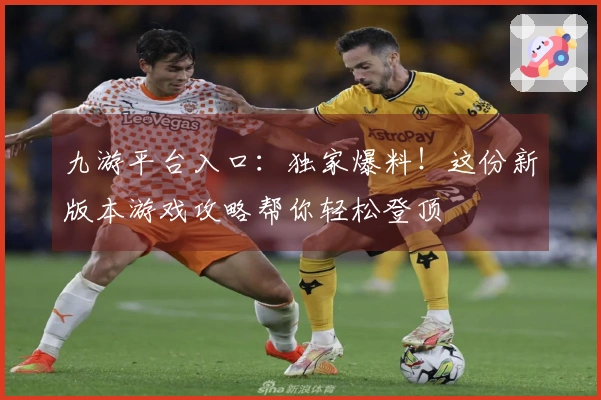 九游平台入口：独家爆料！这份新版本游戏攻略帮你轻松登顶
