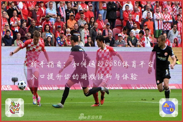 新手指南：如何通过6686体育平台入口提升你的游戏技巧与体验