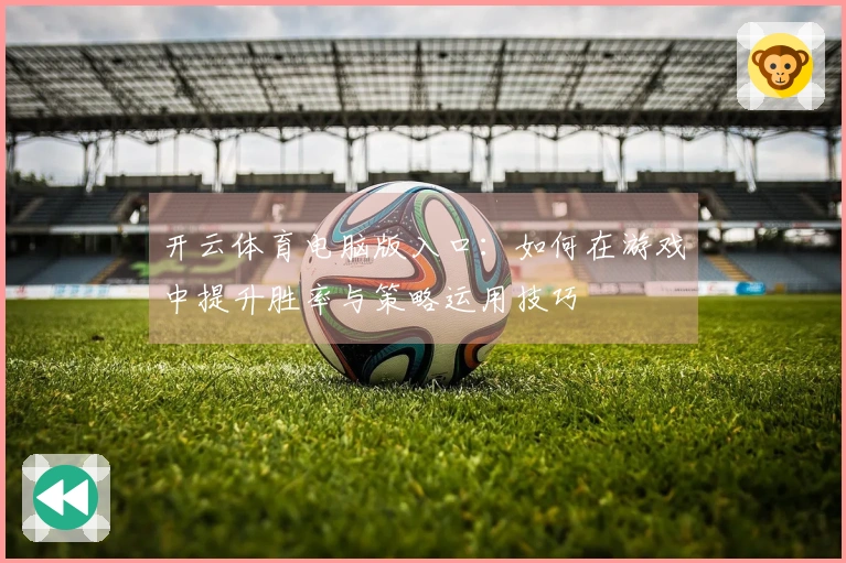 开云体育电脑版入口：如何在游戏中提升胜率与策略运用技巧