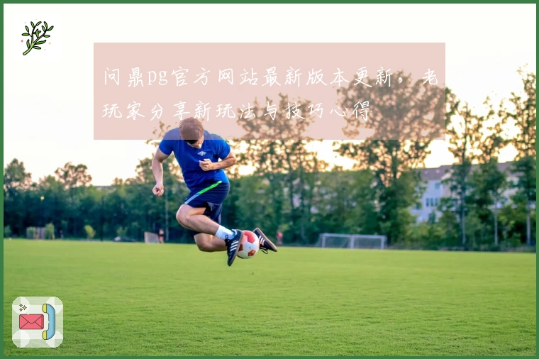 问鼎pg官方网站最新版本更新，老玩家分享新玩法与技巧心得