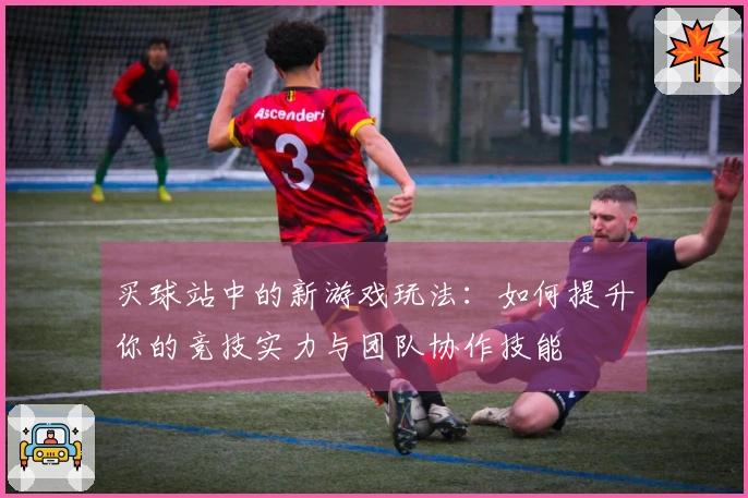买球站中的新游戏玩法：如何提升你的竞技实力与团队协作技能