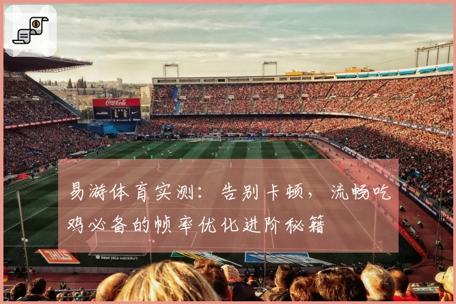 易游体育实测：告别卡顿，流畅吃鸡必备的帧率优化进阶秘籍