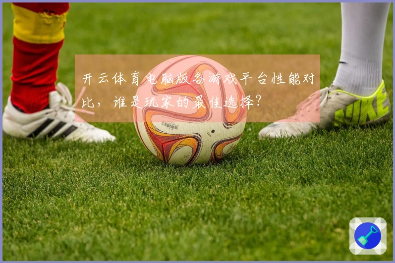 开云体育电脑版各游戏平台性能对比，谁是玩家的最佳选择？