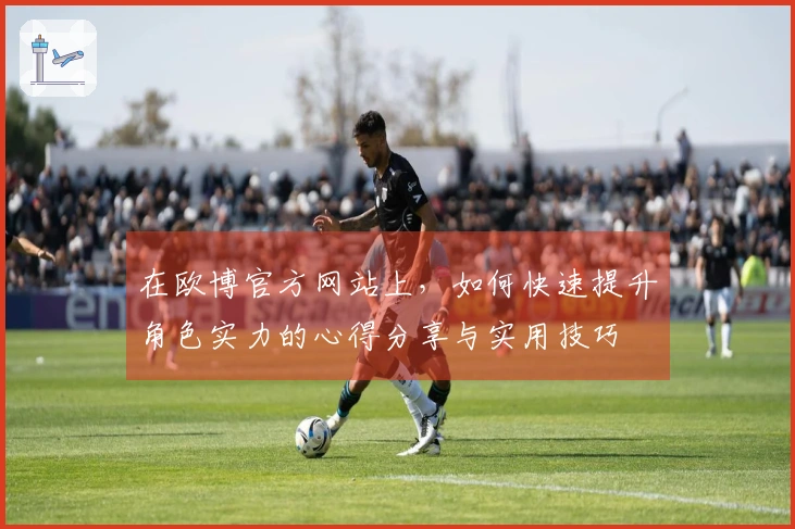 在欧博官方网站上，如何快速提升角色实力的心得分享与实用技巧