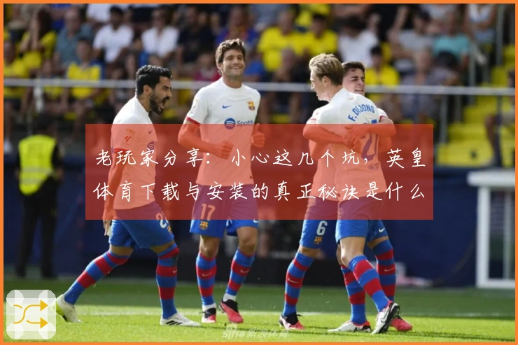 老玩家分享：小心这几个坑，英皇体育下载与安装的真正秘诀是什么？