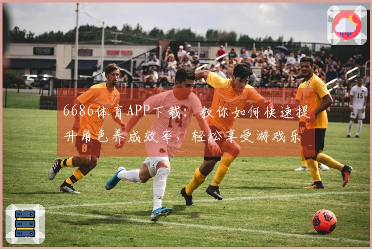 6686体育APP下载：教你如何快速提升角色养成效率，轻松享受游戏乐趣
