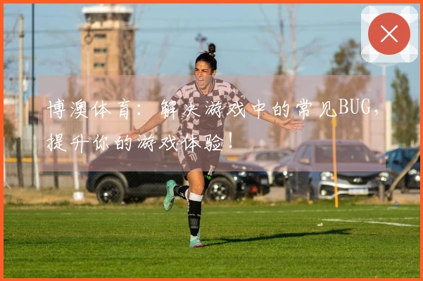博澳体育：解决游戏中的常见BUG，提升你的游戏体验！