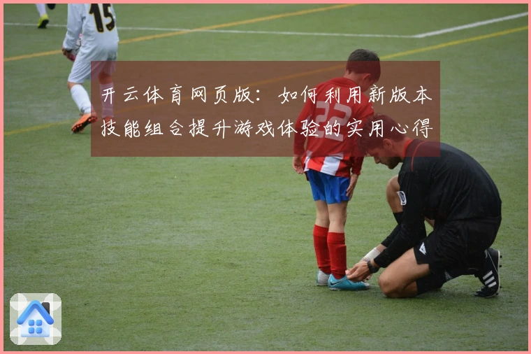 开云体育网页版：如何利用新版本技能组合提升游戏体验的实用心得分享