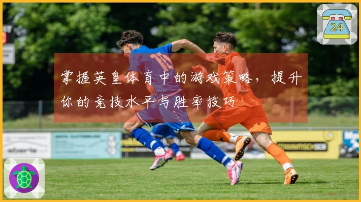 掌握英皇体育中的游戏策略，提升你的竞技水平与胜率技巧
