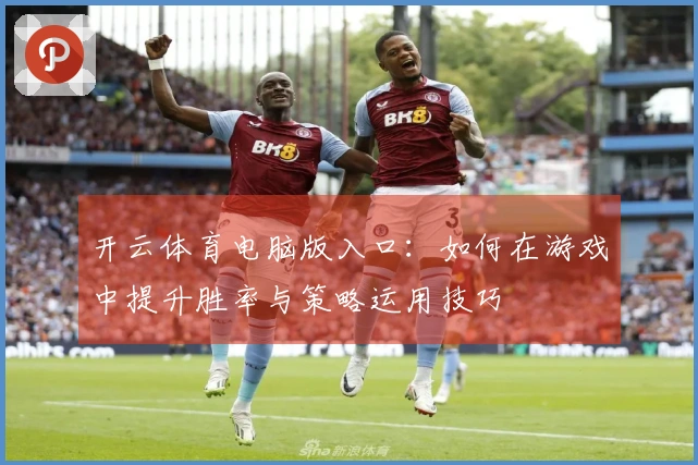 开云体育电脑版入口：如何在游戏中提升胜率与策略运用技巧