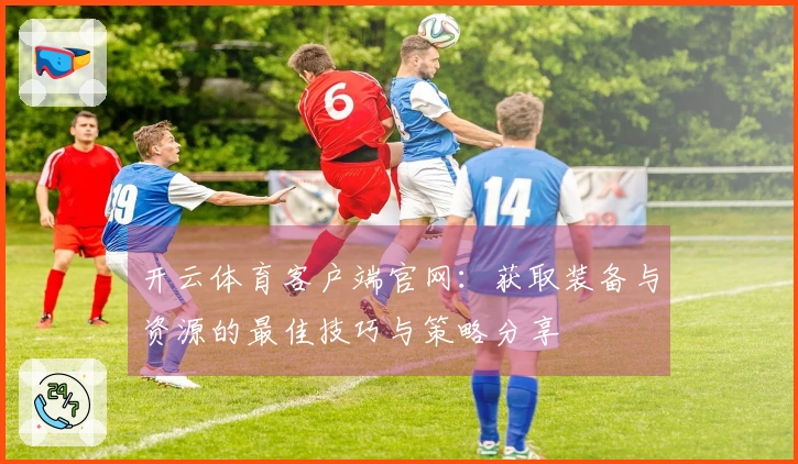 开云体育客户端官网：获取装备与资源的最佳技巧与策略分享