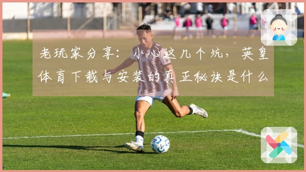 老玩家分享：小心这几个坑，英皇体育下载与安装的真正秘诀是什么？