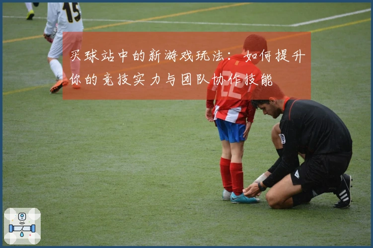 买球站中的新游戏玩法：如何提升你的竞技实力与团队协作技能
