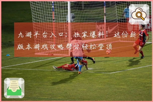 九游平台入口：独家爆料！这份新版本游戏攻略帮你轻松登顶
