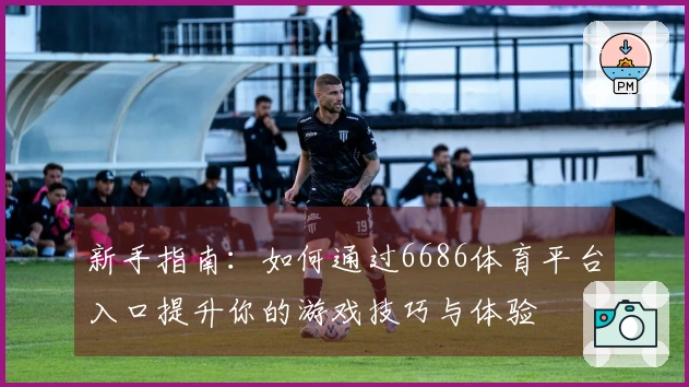 新手指南：如何通过6686体育平台入口提升你的游戏技巧与体验