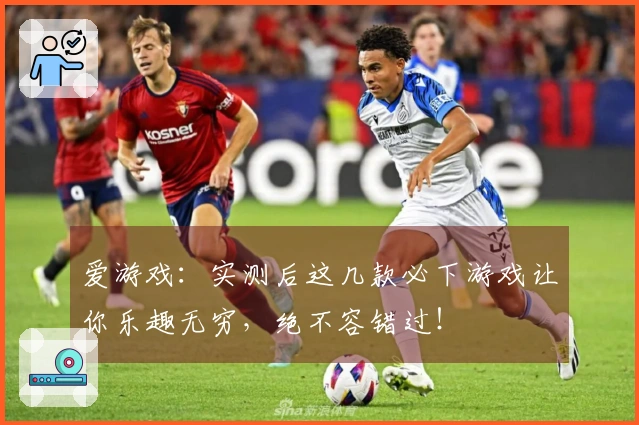 爱游戏：实测后这几款必下游戏让你乐趣无穷，绝不容错过！