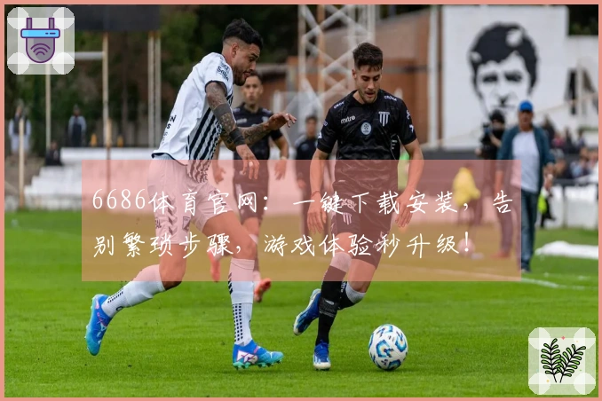 6686体育官网：一键下载安装，告别繁琐步骤，游戏体验秒升级！
