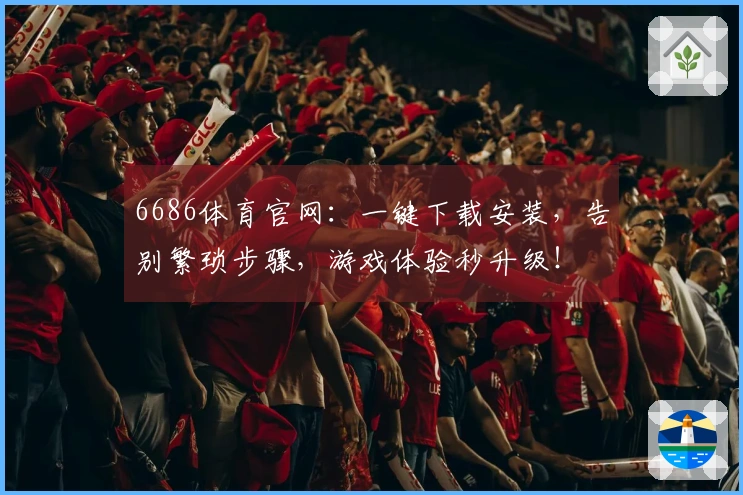 6686体育官网：一键下载安装，告别繁琐步骤，游戏体验秒升级！