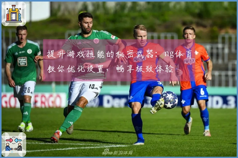 提升游戏性能的秘密武器：ng体育教你优化设置，畅享极致体验